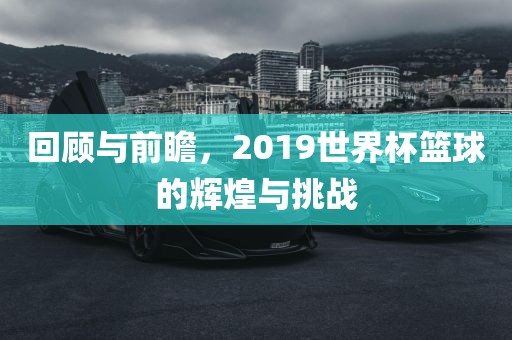 回顾与前瞻，2019世界杯篮球的辉煌与挑战