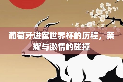 葡萄牙进军世界杯的历程，荣耀与激情的碰撞