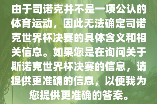 由于司诺克并不是一项公认的体育运动，因此无法确定司诺克世界杯决赛的具体含义和相关信息。如果您是在询问关于斯诺克世界杯决赛的信息，请提供更准确的信息，以便我为您提供更准确的答案。