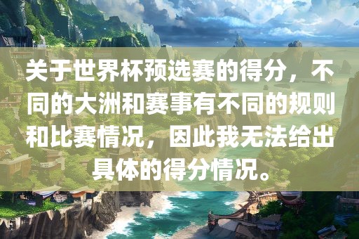 关于世界杯预选赛的得分，不同的大洲和赛事有不同的规则和比赛情况，因此我无法给出具体的得分情况。