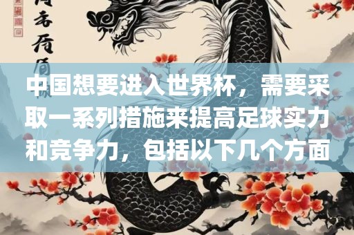 中国想要进入世界杯，需要采取一系列措施来提高足球实力和竞争力，包括以下几个方面