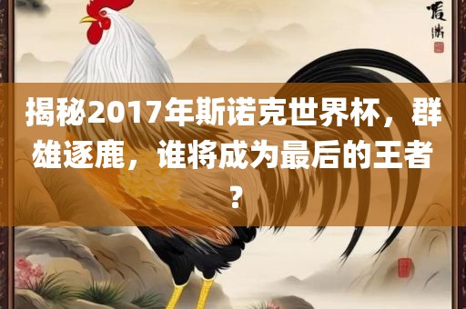 揭秘2017年斯诺克世界杯，群雄逐鹿，谁将成为最后的王者？