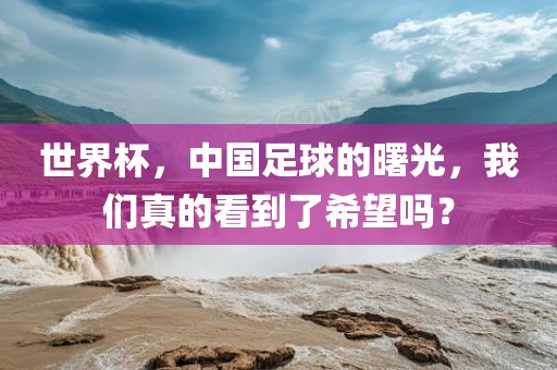 世界杯，中国足球的曙光，我们真的看到了希望吗？
