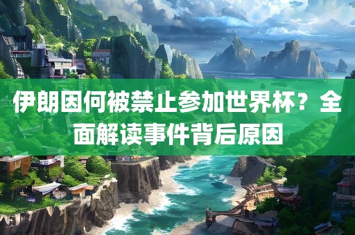 伊朗因何被禁止参加世界杯？全面解读事件背后原因