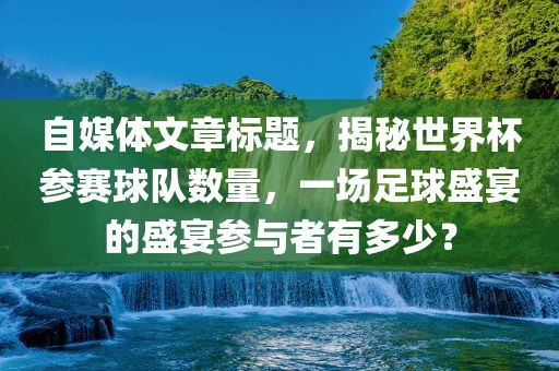 自媒体文章标题，揭秘世界杯参赛球队数量，一场足球盛宴的盛宴参与者有多少？
