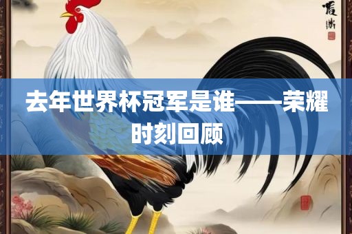 去年世界杯冠军是谁——荣耀时刻回顾吉安市靖泰电力工程有限公司