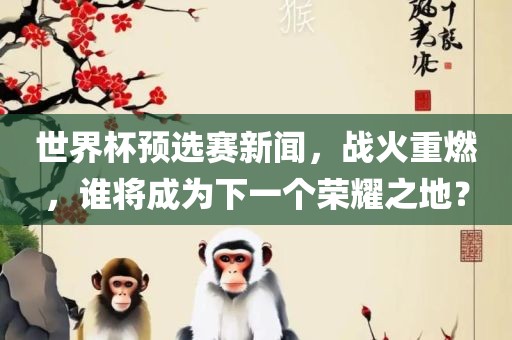 世界杯预选赛新闻，战火重燃，谁将成为下一个荣耀之地？