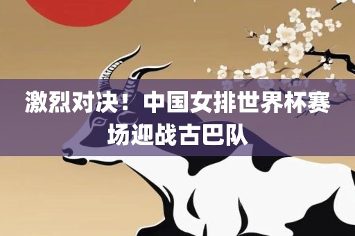 激烈对决！中国女排世界杯赛场迎战古巴队