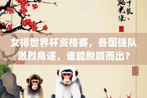 女排世界杯资格赛，各国强队激烈角逐，谁能脱颖而出？
