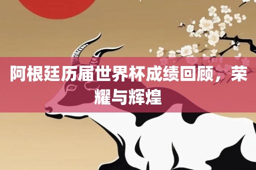 阿根廷历届世界杯成绩回顾，荣耀与辉煌