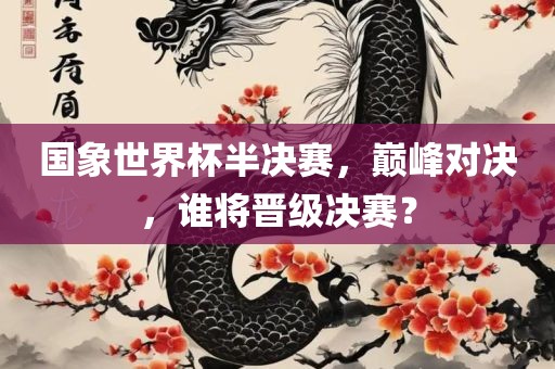 国象世界杯半决赛，巅峰对决，谁将晋级决赛？