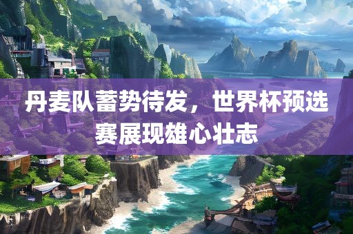丹麦队蓄势待发，世界杯预选赛展现雄心壮志吉安市靖泰电力工程有限公司