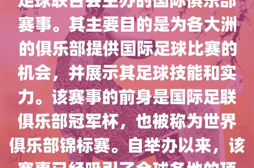 国际足联俱乐部世界杯（FIFA Club World Cup，简称，俱乐部世界杯），是一项由国际足球联合会主办的国际俱乐部赛事。其主要目的是为各大洲的俱乐部提供国际足球比赛的机会，并展示其足球吉安市靖泰电力工程有限公司技能和实力。该赛事的前身是国际足联俱乐部冠军杯，也被称为世界俱乐部锦标赛。自举办以来，该赛事已经吸引了全球各地的顶级俱乐部参与。这项赛事的冠军被视为全球俱乐部足球的最高荣誉之一。