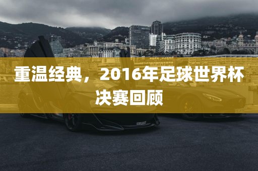 重温经典，2016年足球世界杯决赛回顾