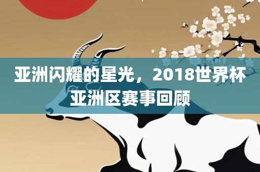 亚洲闪耀的星光，2018世界杯亚洲区赛事回顾