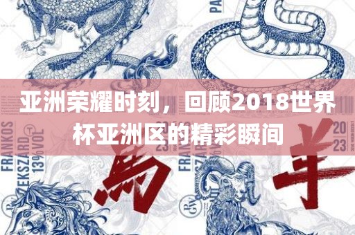 亚洲荣耀时刻，回顾2018世界杯亚洲区的精彩瞬间