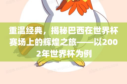 重温经典，揭秘巴西在世界杯赛场上的辉煌之旅——以2002年世界杯为例吉安市靖泰电力工程有限公司