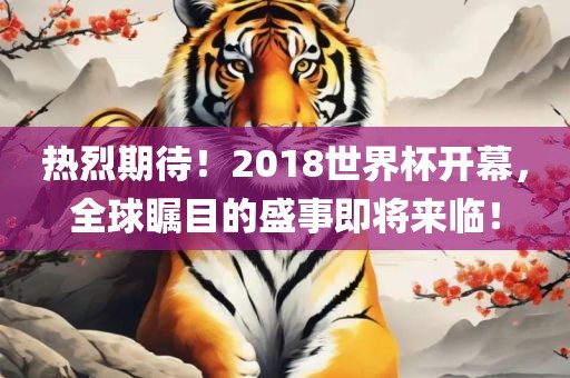 热烈期待！2018世界杯开幕，全球瞩目的盛事即将来临！