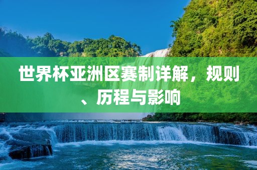 世界杯亚洲区赛制详解，规则、历程与影响吉安市靖泰电力工程有限公司