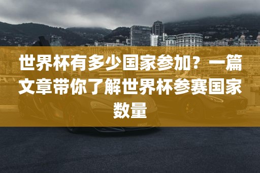 世界杯有多少国家参加？一篇文章带你了解世界杯参赛国家数量吉安市靖泰电力工程有限公司