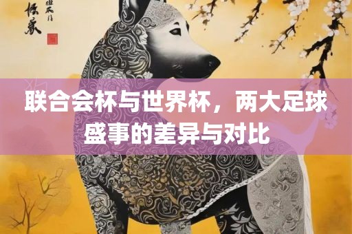 联合会杯与世界杯，两大足球盛事的差异与对比吉安市靖泰电力工程有限公司