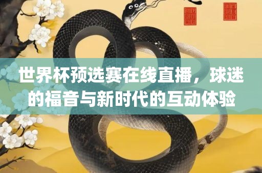 世界杯预选赛在线直播，球迷的福音与新时代的互动体验