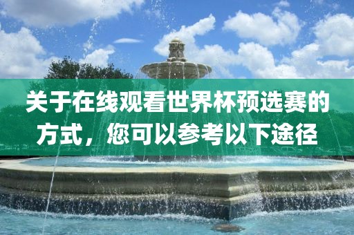 关于在线观看世界杯预选赛的方式，您可以参考以下途径