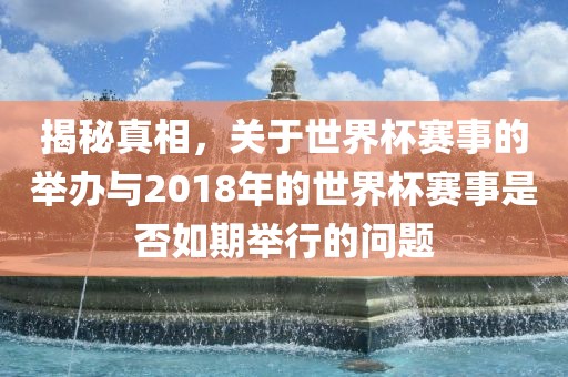 揭秘真相，关于世界杯赛事的举办与2018年的世界杯赛事是否如期举行的问题