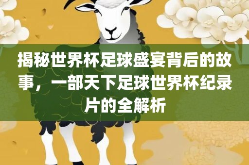 揭秘世界杯足球盛宴背后的故事吉安市靖泰电力工程有限公司，一部天下足球世界杯纪录片的全解析