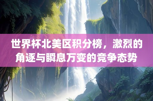 世界杯北美区积分榜，激烈的角逐与瞬息万变的竞争态势