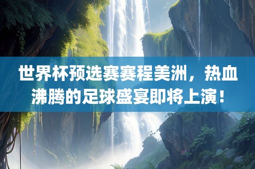 世界杯预选赛赛程美洲，热血沸腾的足球盛宴即将上演！
