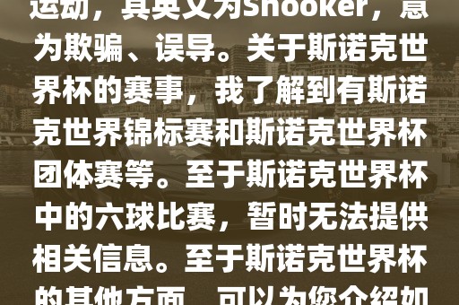 斯诺克是一项流行的室内台球运动，其英文为Snooker，意为欺骗、误导。关于斯诺克世界杯的赛事，我了解到有斯诺克世界锦标赛和斯诺克世界杯团体赛等。至于斯诺克世界杯中的六球比赛，暂时无法提供相关信息。至于斯诺克世界杯的其他方面，可以为您介绍如下