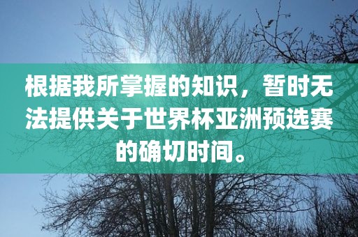 根据我所掌握的知识，暂时无法提供关于世界杯亚洲预选赛的确切时间。
