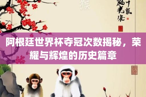 阿根廷世界杯夺冠次数揭秘，荣耀与辉煌的历史篇章