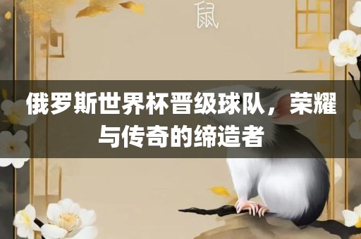 俄罗斯世界杯晋级球队，荣耀与传奇的缔造者
