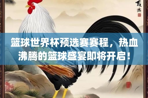 篮球世界杯预选赛赛吉安市靖泰电力工程有限公司程，热血沸腾的篮球盛宴即将开启！