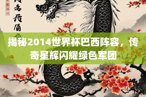 揭秘2014世界杯巴西阵容，传奇星辉闪耀绿色军团吉安市靖泰电力工程有限公司