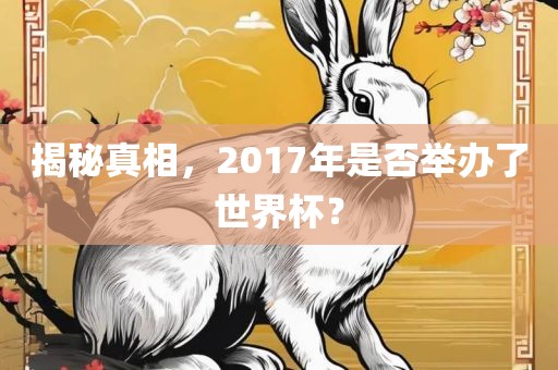 揭秘真相，2017年是否举办了世界杯？