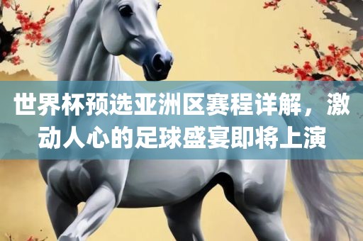 世界杯预选亚洲区赛程详解，激动人心的足球盛宴即将上演