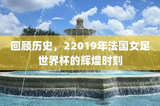 回顾历史，22019年法国女足世界杯的辉煌时刻吉安市靖泰电力工程有限公司