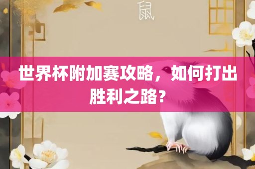 世界杯附加赛攻略，如何打出胜利之路？