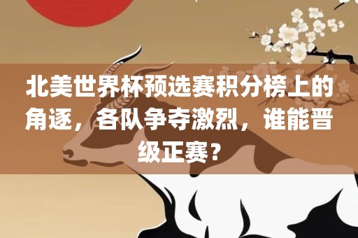 北美世界杯预选赛积分榜上的角逐，各队争夺激烈，谁能晋级正赛？
