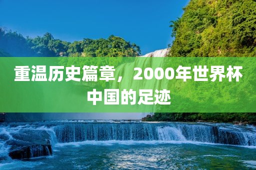 重温历史篇章，2000年世界杯中国的足迹
