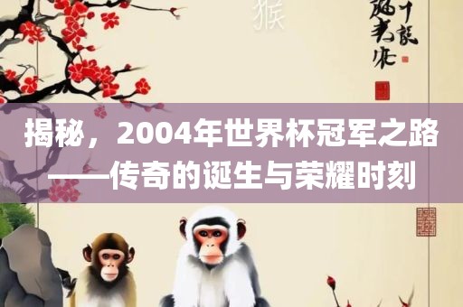 揭秘，2004年世界杯冠军之路——传奇的诞生与荣耀时刻