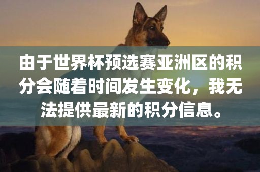 由于世界杯预选赛亚洲区的积分会随着时间发生变化，我无法提供最新的积分信息。