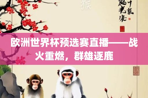 欧洲世界杯预选赛直播——战火重燃，群雄逐鹿吉安市靖泰电力工程有限公司