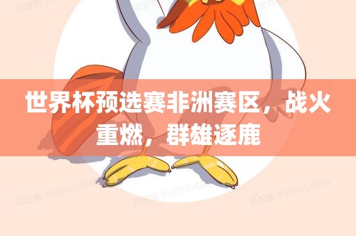 世界杯预选赛非洲赛区，战火重燃，群雄逐鹿