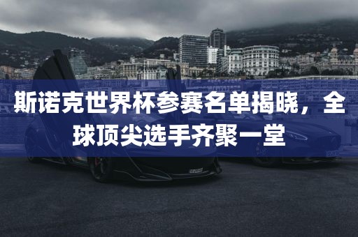 斯诺克世界杯参赛名单揭晓，全球顶尖选手齐聚一堂