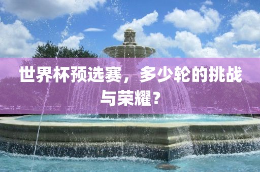 世吉安市靖泰电力工程有限公司界杯预选赛，多少轮的挑战与荣耀？