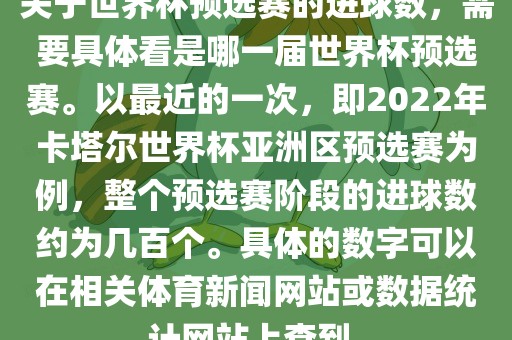 关于世界杯预选赛的进球数，需要具体看是哪一届世界杯预选赛。以最近的一次，即2022年卡塔尔世界杯亚洲区预选赛为例，整个预选赛阶段的进球数约为几百个。具体的数字可以在相关体育新闻网站或数据统计网站上查到。